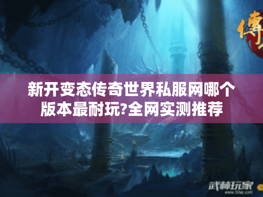 新开变态传奇世界私服网哪个版本最耐玩?全网实测推荐 新开变态传奇世界私服网哪个版本最耐玩?全网实测推荐