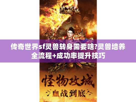 传奇世界sf灵兽转身需要啥?灵兽培养全流程+成功率提升技巧