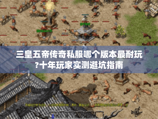 三皇五帝传奇私服哪个版本最耐玩?十年玩家实测避坑指南