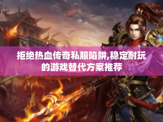 拒绝热血传奇私服陷阱,稳定耐玩的游戏替代方案推荐