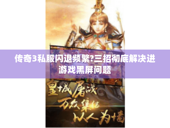 传奇3私服闪退频繁?三招彻底解决进游戏黑屏问题