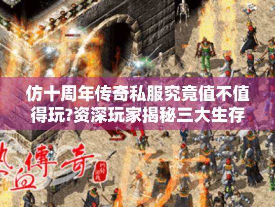 仿十周年传奇私服究竟值不值得玩?资深玩家揭秘三大生存法则