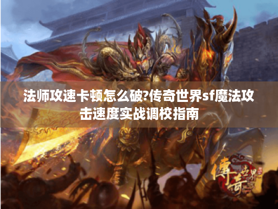 法师攻速卡顿怎么破?传奇世界sf魔法攻击速度实战调校指南