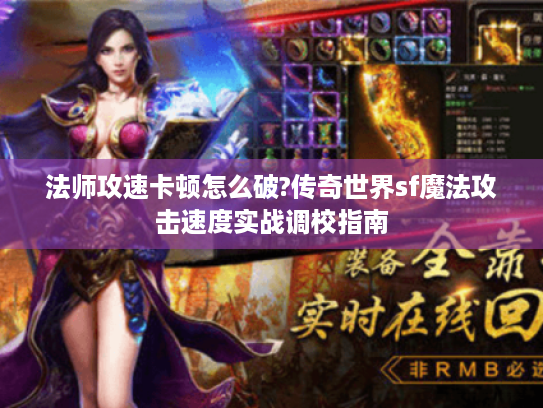 法师攻速卡顿怎么破?传奇世界sf魔法攻击速度实战调校指南