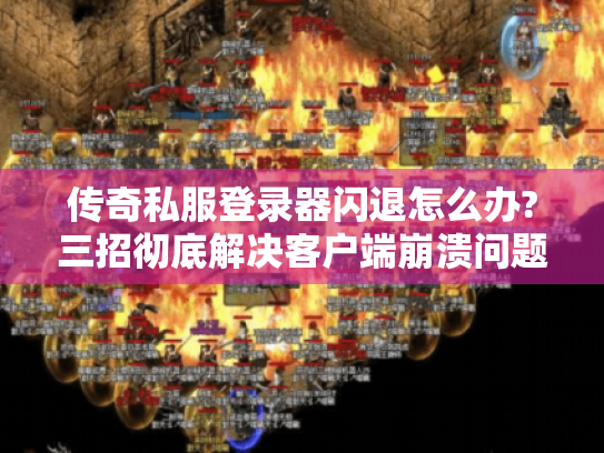 传奇私服登录器闪退怎么办?三招彻底解决客户端崩溃问题