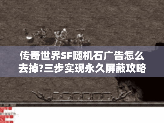 传奇世界SF随机石广告怎么去掉?三步实现永久屏蔽攻略