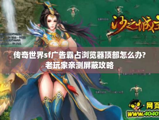 传奇世界sf广告霸占浏览器顶部怎么办?老玩家亲测屏蔽攻略