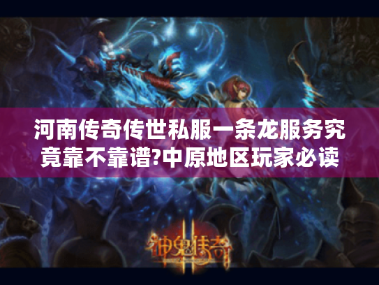 河南传奇传世私服一条龙服务究竟靠不靠谱?中原地区玩家必读指南 河南传奇传世私服一条龙服务究竟靠不靠谱?中原地区玩家必读指南