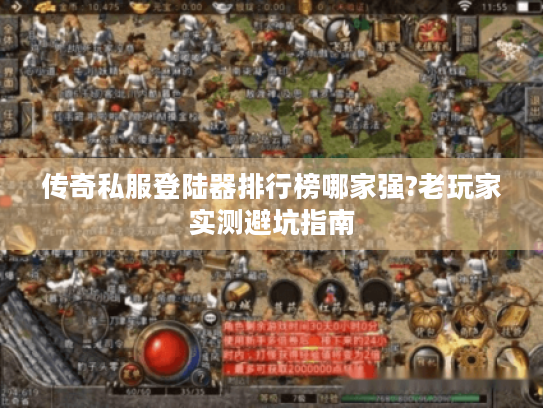 传奇私服登陆器排行榜哪家强?老玩家实测避坑指南