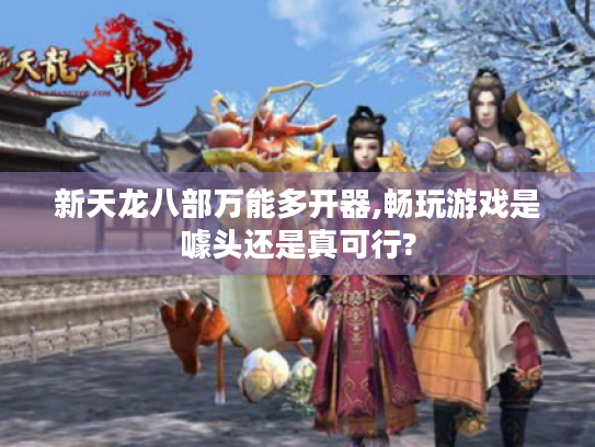 新天龙八部万能多开器,畅玩游戏是噱头还是真可行?