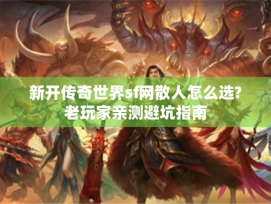 新开传奇世界sf网散人怎么选?老玩家亲测避坑指南