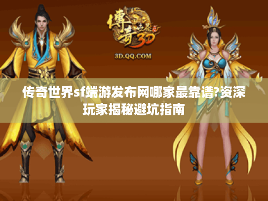 传奇世界sf端游发布网哪家最靠谱?资深玩家揭秘避坑指南 传奇世界sf端游发布网哪家最靠谱?资深玩家揭秘避坑指南