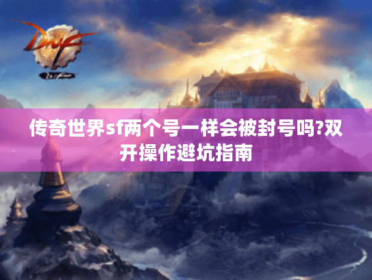 传奇世界sf两个号一样会被封号吗?双开操作避坑指南