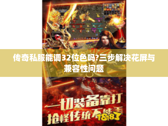 传奇私服能调32位色吗?三步解决花屏与兼容性问题