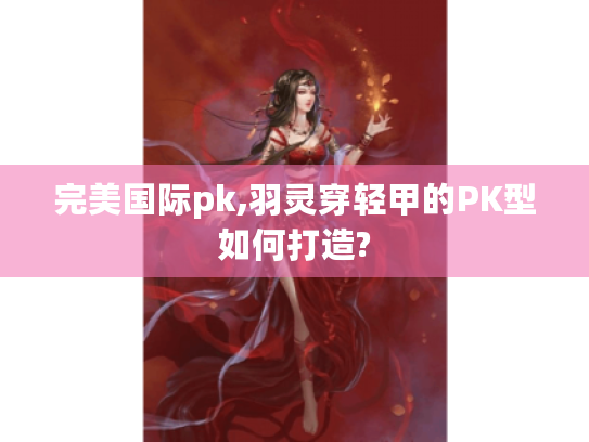 完美国际pk,羽灵穿轻甲的PK型如何打造?