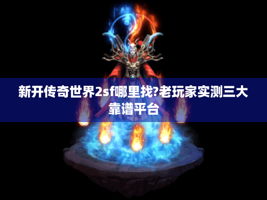 新开传奇世界2sf哪里找?老玩家实测三大靠谱平台
