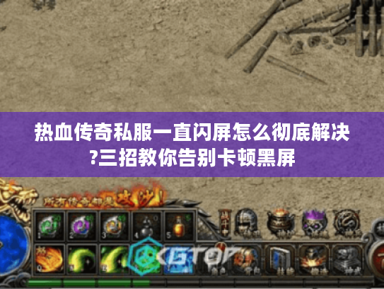 热血传奇私服一直闪屏怎么彻底解决?三招教你告别卡顿黑屏