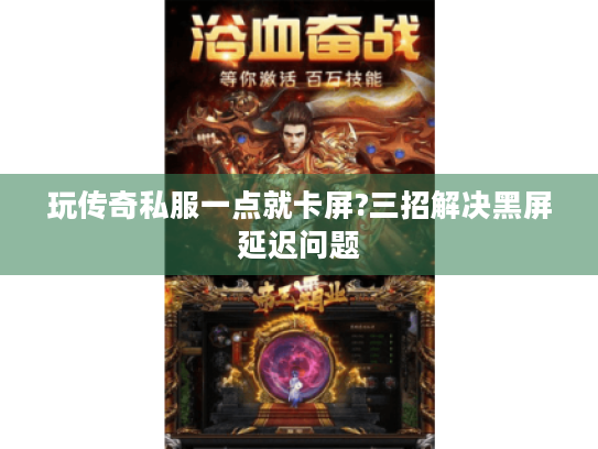玩传奇私服一点就卡屏?三招解决黑屏延迟问题