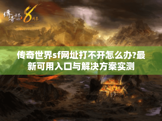 传奇世界sf网址打不开怎么办?最新可用入口与解决方案实测