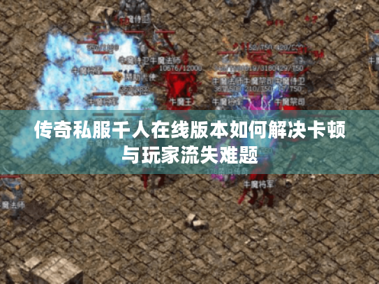 传奇私服千人在线版本如何解决卡顿与玩家流失难题