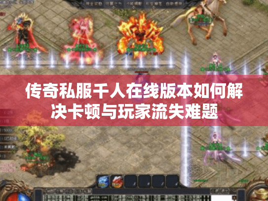 传奇私服千人在线版本如何解决卡顿与玩家流失难题
