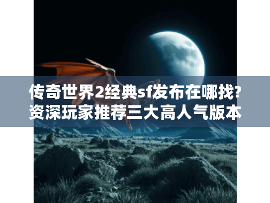 传奇世界2经典sf发布在哪找?资深玩家推荐三大高人气版本