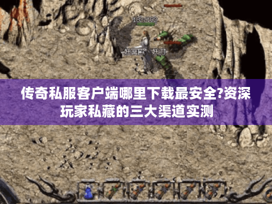 传奇私服客户端哪里下载最安全?资深玩家私藏的三大渠道实测