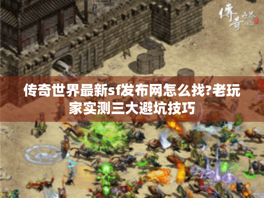 传奇世界最新sf发布网怎么找?老玩家实测三大避坑技巧