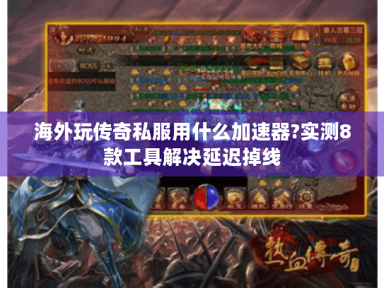 海外玩传奇私服用什么加速器?实测8款工具解决延迟掉线