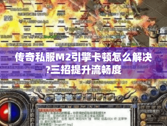 传奇私服M2引擎卡顿怎么解决?三招提升流畅度