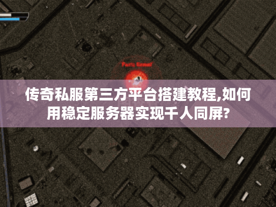 传奇私服第三方平台搭建教程,如何用稳定服务器实现千人同屏?