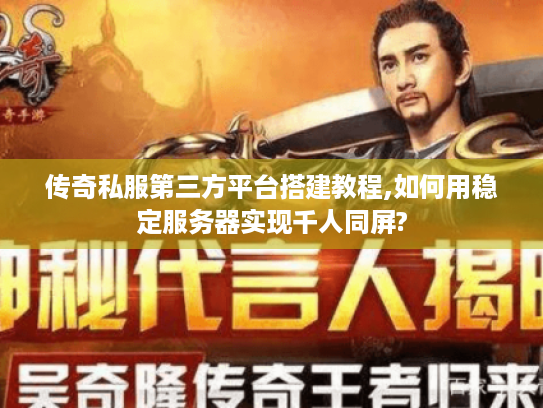 传奇私服第三方平台搭建教程,如何用稳定服务器实现千人同屏?