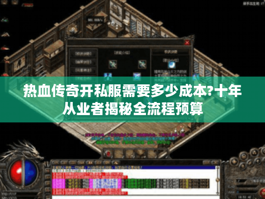 热血传奇开私服需要多少成本?十年从业者揭秘全流程预算