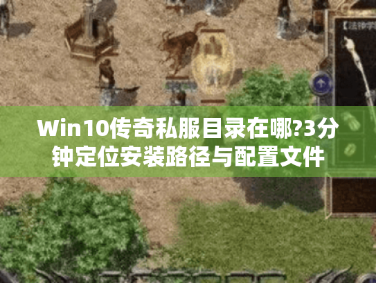 Win10传奇私服目录在哪?3分钟定位安装路径与配置文件
