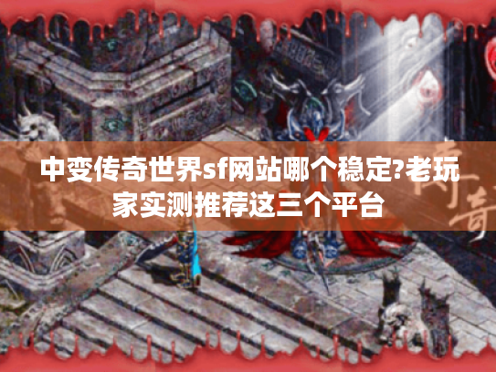 中变传奇世界sf网站哪个稳定?老玩家实测推荐这三个平台