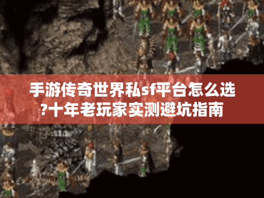 手游传奇世界私sf平台怎么选?十年老玩家实测避坑指南