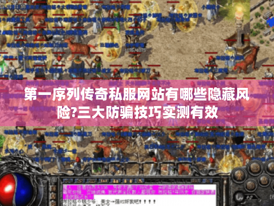 第一序列传奇私服网站有哪些隐藏风险?三大防骗技巧实测有效