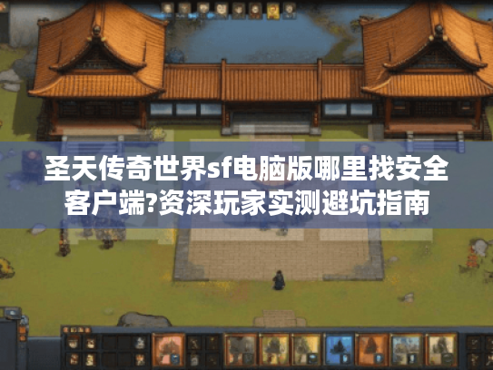 圣天传奇世界sf电脑版哪里找安全客户端?资深玩家实测避坑指南
