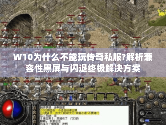 W10为什么不能玩传奇私服?解析兼容性黑屏与闪退终极解决方案