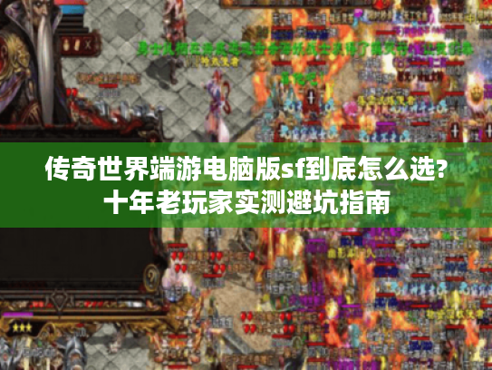 传奇世界端游电脑版sf到底怎么选?十年老玩家实测避坑指南