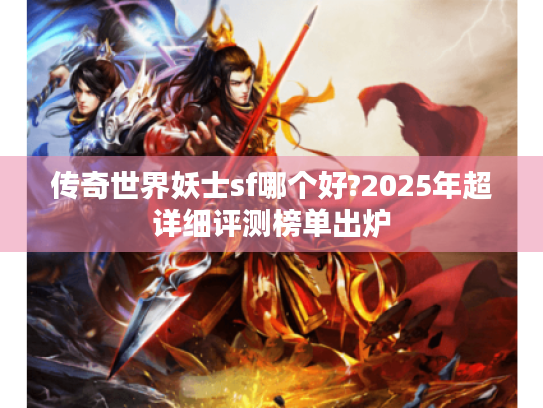 传奇世界妖士sf哪个好?2025年超详细评测榜单出炉