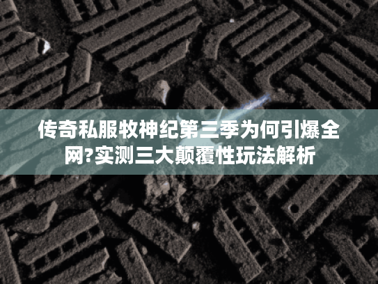 传奇私服牧神纪第三季为何引爆全网?实测三大颠覆性玩法解析