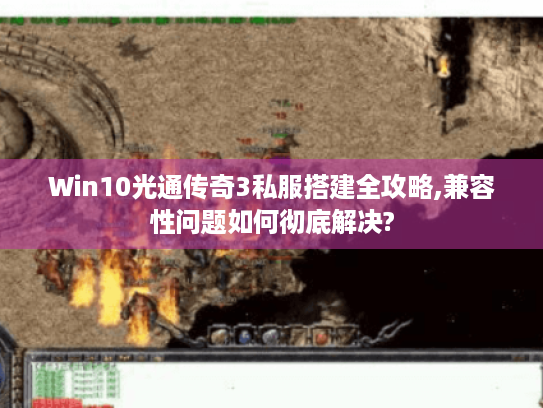 Win10光通传奇3私服搭建全攻略,兼容性问题如何彻底解决?