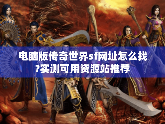 电脑版传奇世界sf网址怎么找?实测可用资源站推荐