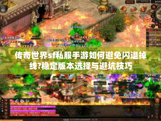 传奇世界sf私服手游如何避免闪退掉线?稳定版本选择与避坑技巧