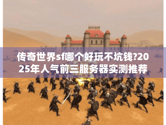 传奇世界sf哪个好玩不坑钱?2025年人气前三服务器实测推荐