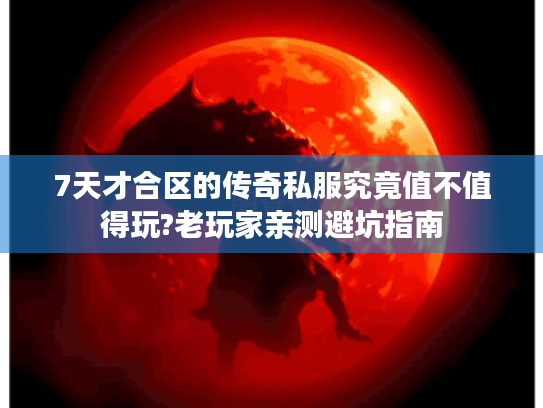 7天才合区的传奇私服究竟值不值得玩?老玩家亲测避坑指南