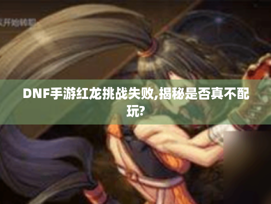 DNF手游红龙挑战失败,揭秘是否真不配玩? DNF手游红龙挑战失败,揭秘是否真不配玩?
