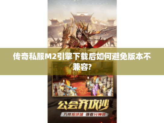 传奇私服M2引擎下载后如何避免版本不兼容?