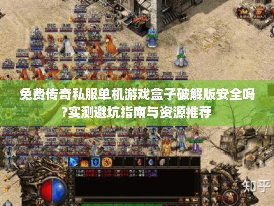 免费传奇私服单机游戏盒子破解版安全吗?实测避坑指南与资源推荐